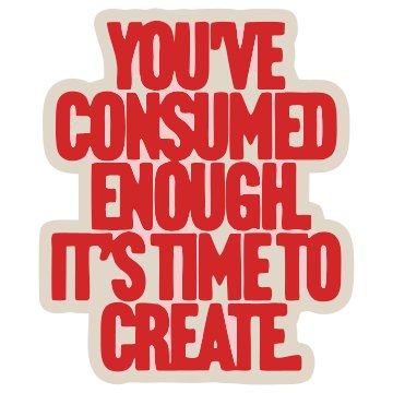 You ve consumed enough its time to create