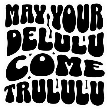 May your Delulu Come trululu