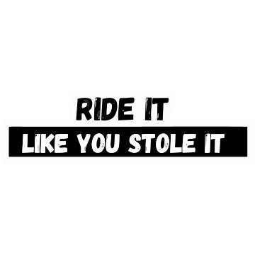 Ride It like you stole it